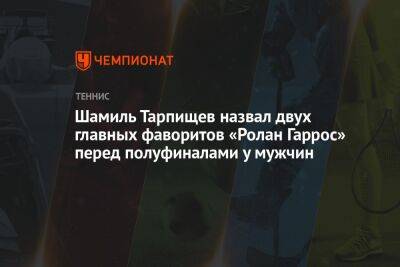 Шамиль Тарпищев назвал двух главных фаворитов «Ролан Гаррос» перед полуфиналами у мужчин