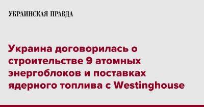 Украина договорилась о строительстве 9 атомных энергоблоков и поставках ядерного топлива с Westinghouse