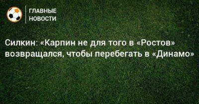 Силкин: «Карпин не для того в «Ростов» возвращался, чтобы перебегать в «Динамо»