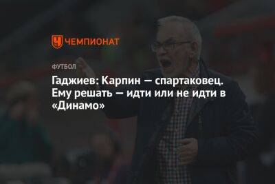 Гаджиев: Карпин — спартаковец. Ему решать — идти или не идти в «Динамо»