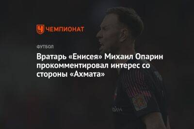 Вратарь «Енисея» Михаил Опарин прокомментировал интерес со стороны «Ахмата»