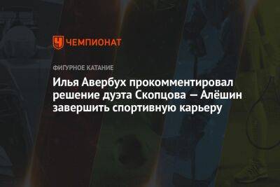 Илья Авербух прокомментировал решение дуэта Скопцова — Алёшин завершить спортивную карьеру