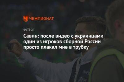 Савин: после видео с украинцами один из игроков сборной России просто плакал мне в трубку
