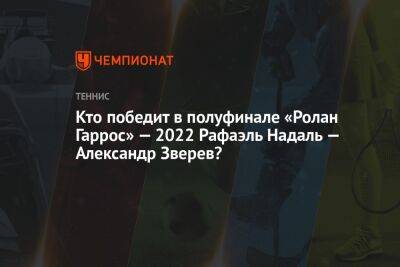 Кто победит в полуфинале «Ролан Гаррос» — 2022 Рафаэль Надаль — Александр Зверев?
