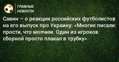 Савин – о реакции российских футболистов на его выпуск про Украину: «Многие писали: прости, что молчим. Один из игроков сборной просто плакал в трубку»