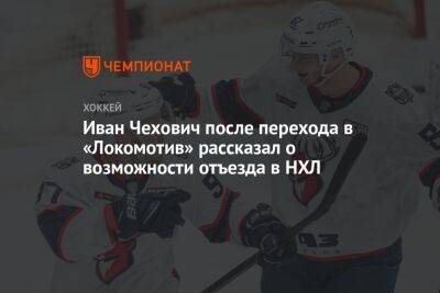 Иван Чехович после перехода в «Локомотив» рассказал о возможности отъезда в НХЛ