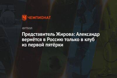 Представитель Жирова: Александр вернётся в Россию только в клуб из первой пятёрки