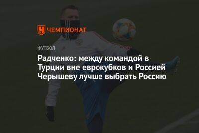 Радченко: между командой в Турции вне еврокубков и Россией Черышеву лучше выбрать Россию