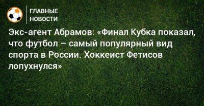 Экс-агент Абрамов: «Финал Кубка показал, что футбол – самый популярный вид спорта в России. Хоккеист Фетисов лопухнулся»
