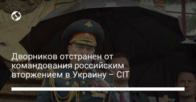 Дворников отстранен от командования российским вторжением в Украину – CIT