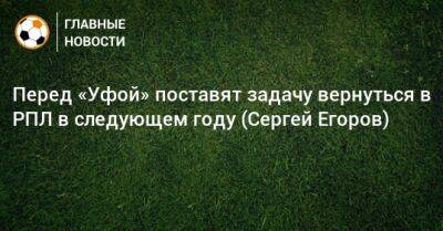 Перед «Уфой» поставят задачу вернуться в РПЛ в следующем году (Сергей Егоров)