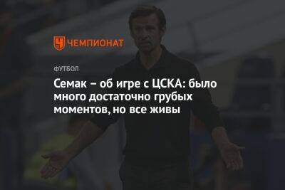 Семак – об игре с ЦСКА: было много достаточно грубых моментов, но все живы