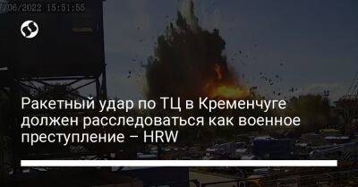 Ракетный удар по ТЦ в Кременчуге должен расследоваться как военное преступление – HRW