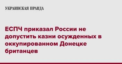 ЕСПЧ приказал России не допустить казни осужденных в оккупированном Донецке британцев