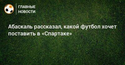 Абаскаль рассказал, какой футбол хочет поставить в «Спартаке»