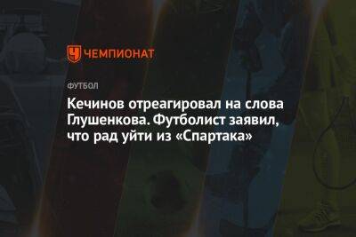 Кечинов отреагировал на слова Глушенкова, который заявил, что рад уйти из «Спартака»