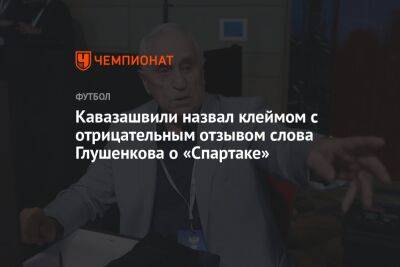 Кавазашвили назвал клеймом с отрицательным отзывом слова Глушенкова о «Спартаке»