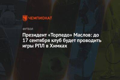 Президент «Торпедо» Маслов: до 17 сентября клуб будет проводить игры РПЛ в Химках
