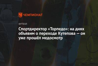 Спортдиректор «Торпедо»: на днях объявим о переходе Кутепова — он уже прошёл медосмотр