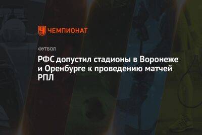 РФС допустил стадионы в Воронеже и Оренбурге к проведению матчей РПЛ