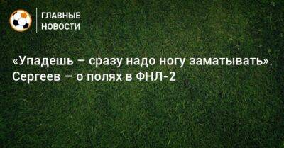 «Упадешь – сразу надо ногу заматывать». Сергеев – о полях в ФНЛ-2