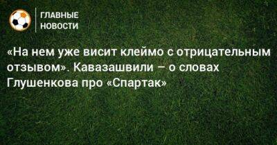 «На нем уже висит клеймо с отрицательным отзывом». Кавазашвили – о словах Глушенкова про «Спартак»