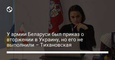 У армии Беларуси был приказ о вторжении в Украину, но его не выполнили – Тихановская