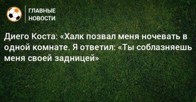 Диего Коста: «Халк позвал меня ночевать в одной комнате. Я ответил: «Ты соблазняешь меня своей задницей»