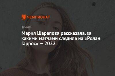 Мария Шарапова рассказала, за какими матчами следила на «Ролан Гаррос» — 2022