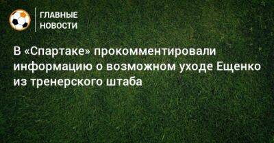 В «Спартаке» прокомментировали информацию о возможном уходе Ещенко из тренерского штаба
