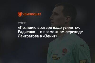 «Позицию вратаря надо усилить». Радченко — о возможном переходе Лантратова в «Зенит»