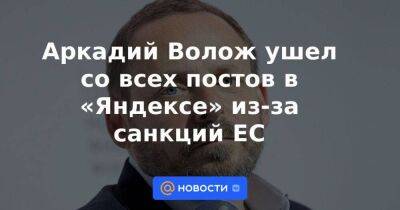 Аркадий Волож ушел со всех постов в «Яндексе» из-за санкций ЕС