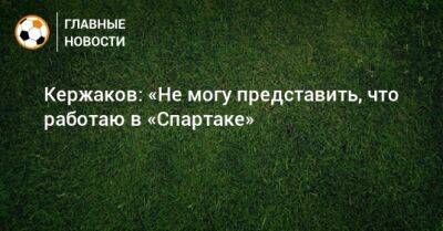 Кержаков: «Не могу представить, что работаю в «Спартаке»