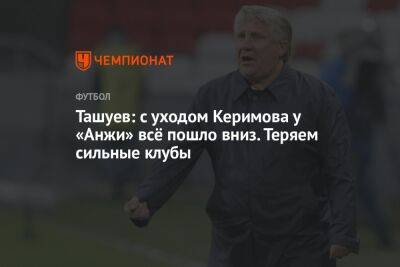 Ташуев: с уходом Керимова у «Анжи» всё пошло вниз. Теряем сильные клубы
