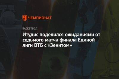 Итудис поделился ожиданиями от седьмого матча финала Единой лиги ВТБ с «Зенитом»