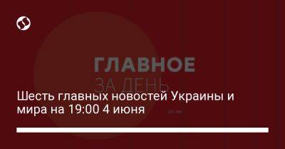 Шесть главных новостей Украины и мира на 19:00 4 июня