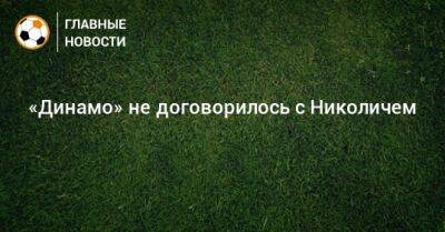 «Динамо» не договорилось с Николичем