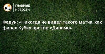 Федун: «Никогда не видел такого матча, как финал Кубка против «Динамо»