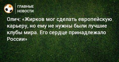 Олич: «Жирков мог сделать европейскую карьеру, но ему не нужны были лучшие клубы мира. Его сердце принадлежало России»