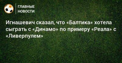 Игнашевич сказал, что «Балтика» хотела сыграть с «Динамо» по примеру «Реала» с «Ливерпулем»
