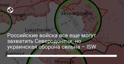 Российские войска все еще могут захватить Северодонецк, но украинская оборона сильна – ISW