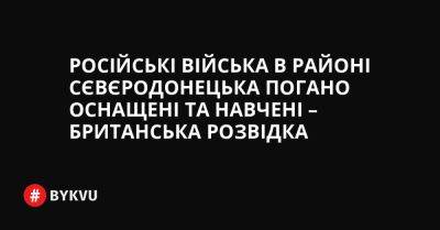 Російські війська в районі Сєвєродонецька погано оснащені та навчені – британська розвідка