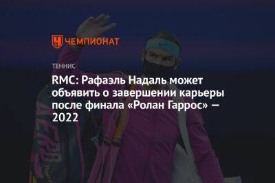 RMC: Рафаэль Надаль может объявить о завершении карьеры после финала «Ролан Гаррос» — 2022