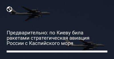 Предварительно: по Киеву била ракетами стратегическая авиация России с Каспийского моря