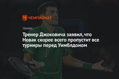 Тренер Джоковича заявил, что Новак скорее всего пропустит все турниры перед Уимблдоном