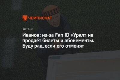 Иванов: из-за Fan ID «Урал» не продаёт билеты и абонементы. Буду рад, если его отменят