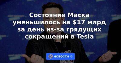 Состояние Маска уменьшилось на $17 млрд за день из-за грядущих сокращений в Tesla