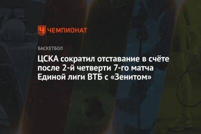 ЦСКА сократил отставание в счёте после 2-й четверти 7-го матча Единой лиги ВТБ с «Зенитом»