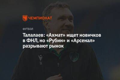 Талалаев: «Ахмат» ищет новичков в ФНЛ, но «Рубин» и «Арсенал» разрывают рынок