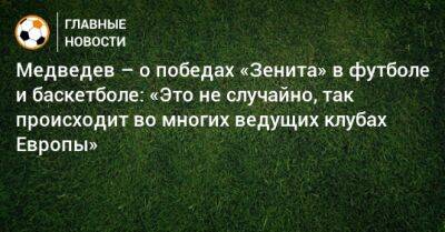 Медведев – о победах «Зенита» в футболе и баскетболе: «Это не случайно, так происходит во многих ведущих клубах Европы»